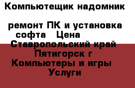 Компьютещик-надомник: ремонт ПК и установка софта › Цена ­ 1 500 - Ставропольский край, Пятигорск г. Компьютеры и игры » Услуги   . Ставропольский край